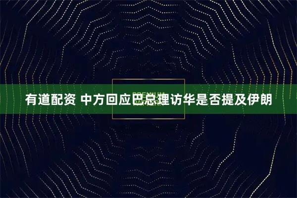有道配资 中方回应巴总理访华是否提及伊朗