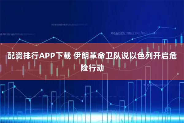 配资排行APP下载 伊朗革命卫队说以色列开启危险行动