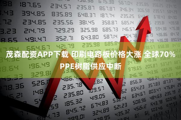 茂森配资APP下载 印刷电路板价格大涨 全球70%PPE树脂供应中断
