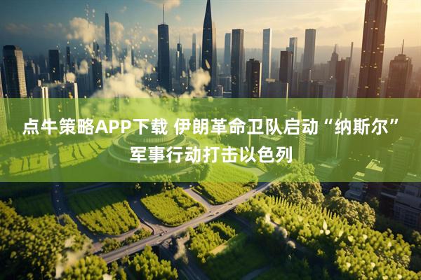 点牛策略APP下载 伊朗革命卫队启动“纳斯尔”军事行动打击以色列