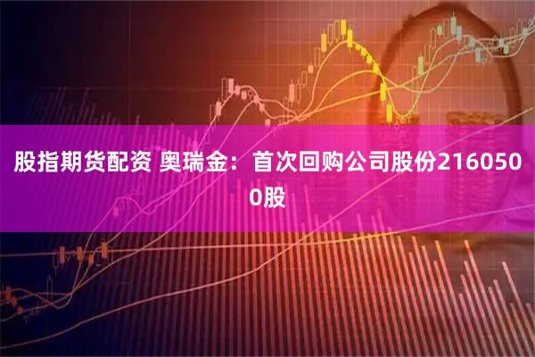 股指期货配资 奥瑞金：首次回购公司股份2160500股