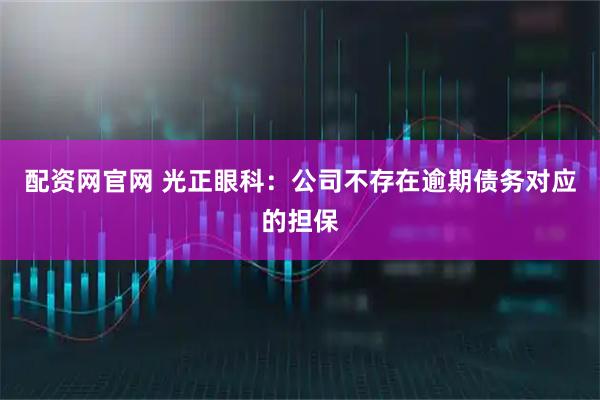 配资网官网 光正眼科：公司不存在逾期债务对应的担保