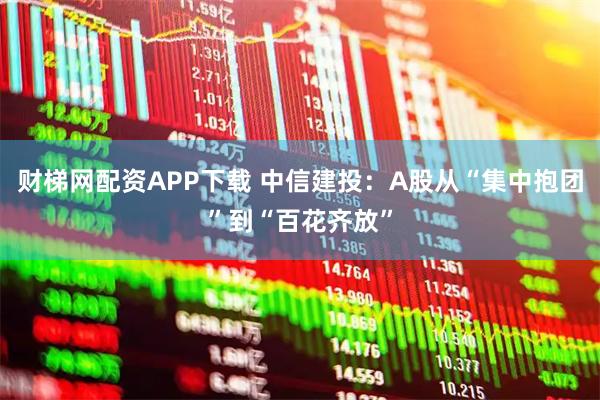 财梯网配资APP下载 中信建投：A股从“集中抱团”到“百花齐放”