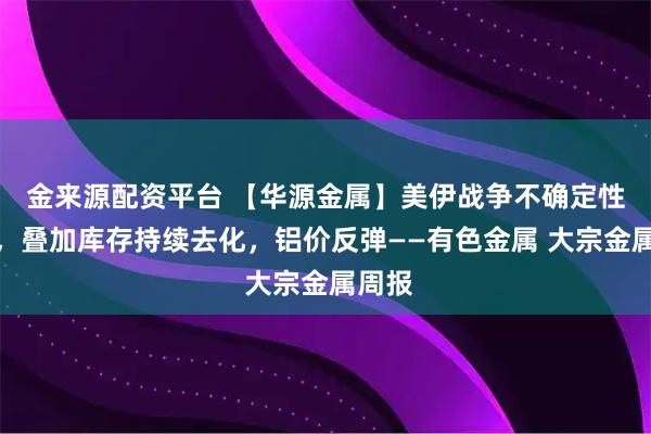 金来源配资平台 【华源金属】美伊战争不确定性增加，叠加库存持续去化，铝价反弹——有色金属 大宗金属周报