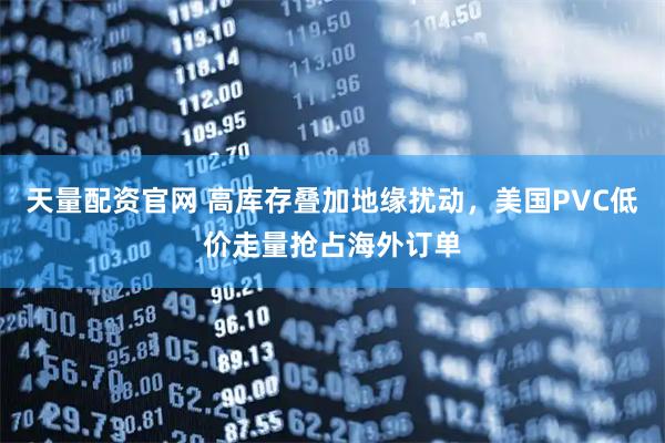 天量配资官网 高库存叠加地缘扰动，美国PVC低价走量抢占海外订单