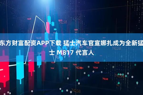 东方财富配资APP下载 猛士汽车官宣娜扎成为全新猛士 M817 代言人