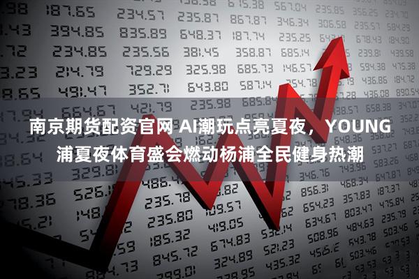 南京期货配资官网 AI潮玩点亮夏夜，YOUNG浦夏夜体育盛会燃动杨浦全民健身热潮
