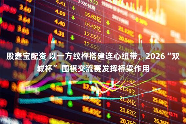 股鑫宝配资 以一方纹枰搭建连心纽带，2026“双城杯” 围棋交流赛发挥桥梁作用